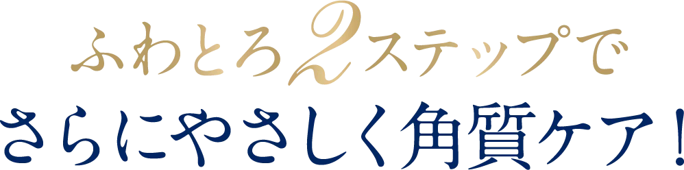 ふわとろ2ステップでさらにやさしく角質ケア！