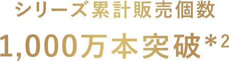 シリーズ累計販売個数 1,000万本突破*2