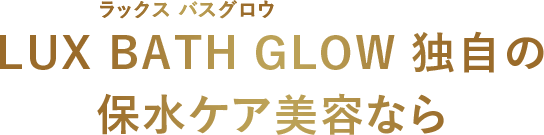 LUX BATH GLOW 独自の 保水ケア美容なら