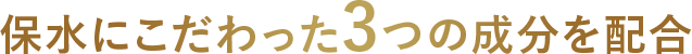 保水にこだわった3つの成分を配合