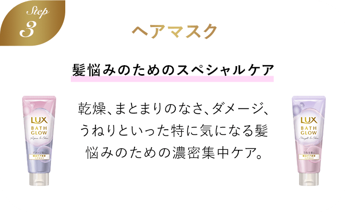 Step3 ヘアマスク 髪悩みのためのスペシャルケア 乾燥、まとまりのなさ、ダメージ、うねりといった特に気になる髪悩みのための濃密集中ケア。