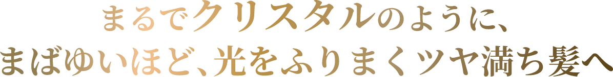 まるでクリスタルのように、まばゆいほど、光をふりまくツヤ満ち髪へ
