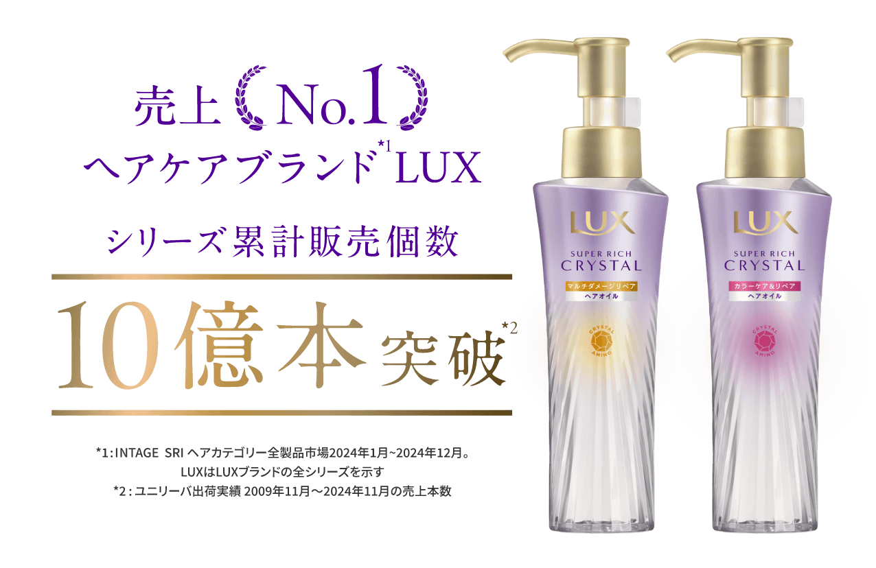 売上No.1ヘアケアブランド*1LUX シリーズ累計販売個数10億本突破*2 *1:INTAGE SRI ヘアカテゴリー全製品市場2024年1月~2024年12月。LUXはLUXブランドの全シリーズを示す *2ユニリーバ出荷実績2009年11月~2024年11月の売上本数