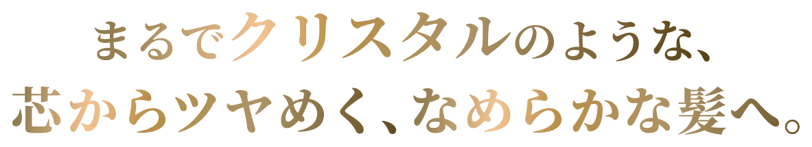 まるでクリスタルのような、芯からツヤめく、なめらかな髪へ